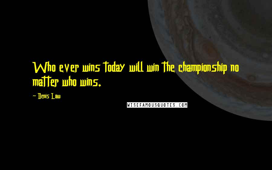 Denis Law Quotes: Who ever wins today will win the championship no matter who wins.