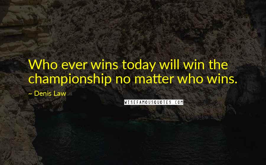 Denis Law Quotes: Who ever wins today will win the championship no matter who wins.