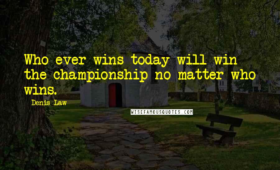 Denis Law Quotes: Who ever wins today will win the championship no matter who wins.