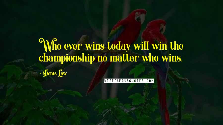 Denis Law Quotes: Who ever wins today will win the championship no matter who wins.