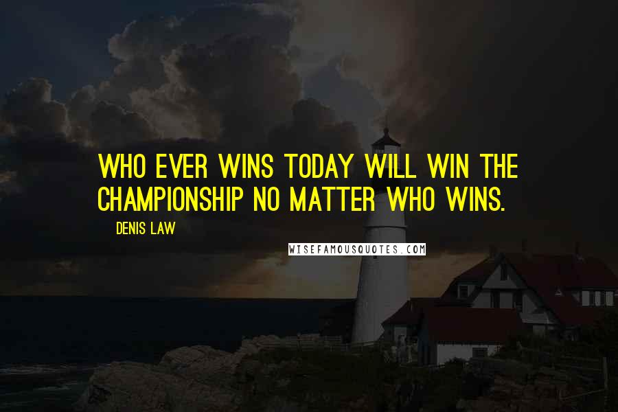 Denis Law Quotes: Who ever wins today will win the championship no matter who wins.