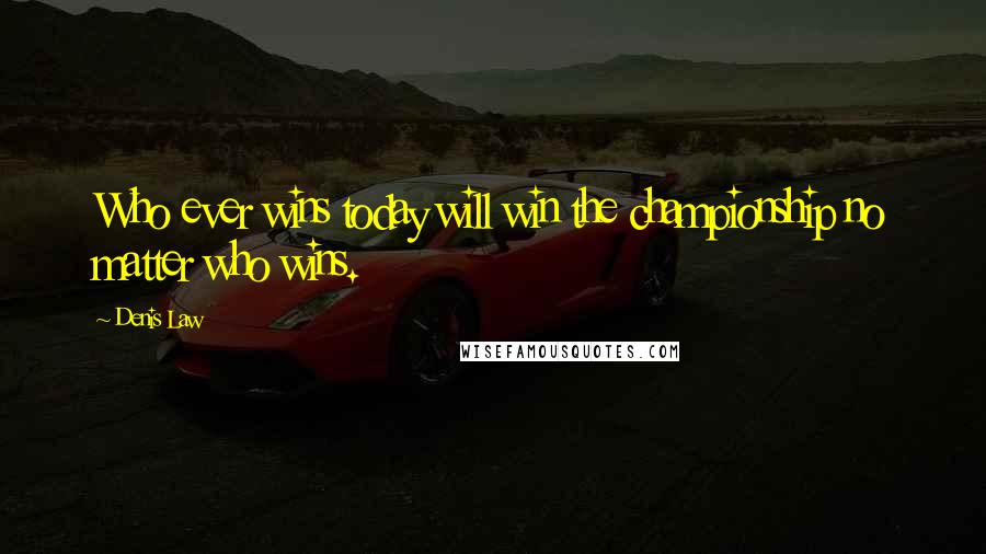 Denis Law Quotes: Who ever wins today will win the championship no matter who wins.