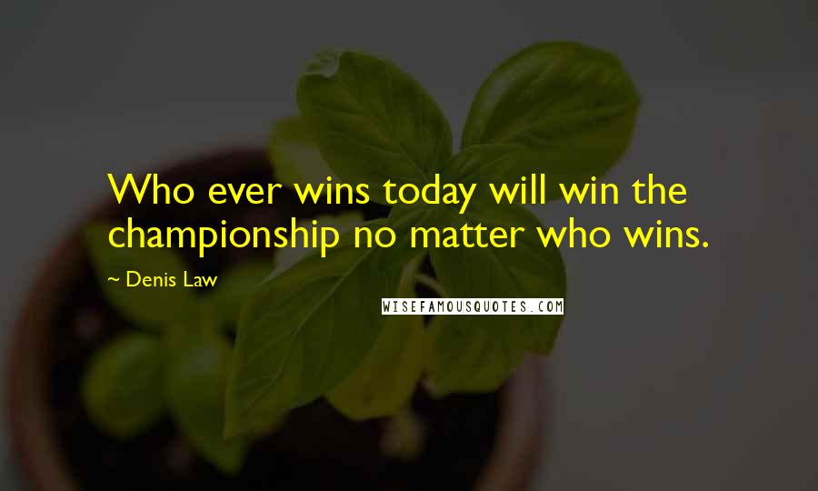 Denis Law Quotes: Who ever wins today will win the championship no matter who wins.