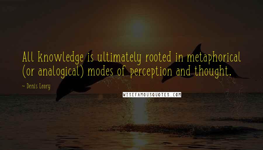 Denis Leary Quotes: All knowledge is ultimately rooted in metaphorical (or analogical) modes of perception and thought.