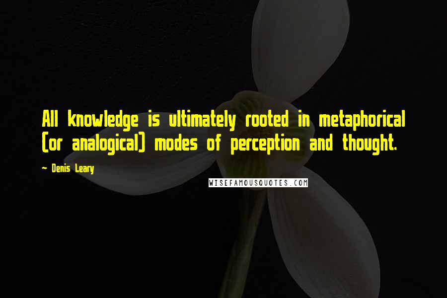 Denis Leary Quotes: All knowledge is ultimately rooted in metaphorical (or analogical) modes of perception and thought.