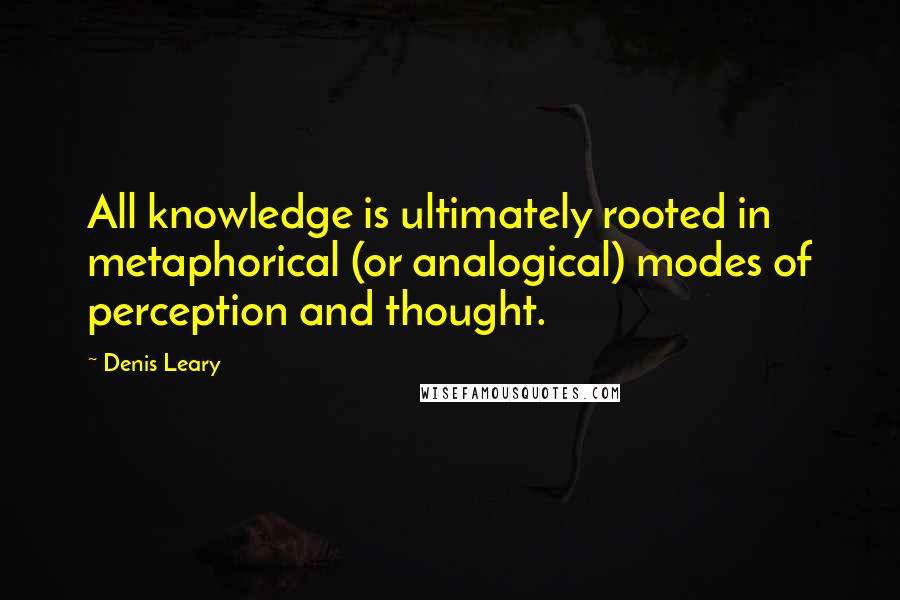 Denis Leary Quotes: All knowledge is ultimately rooted in metaphorical (or analogical) modes of perception and thought.