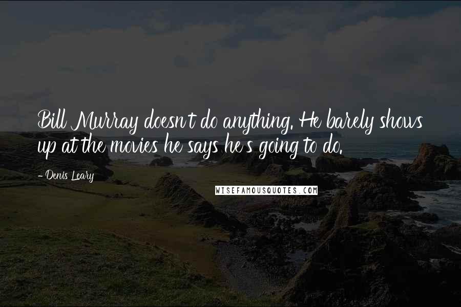 Denis Leary Quotes: Bill Murray doesn't do anything. He barely shows up at the movies he says he's going to do.