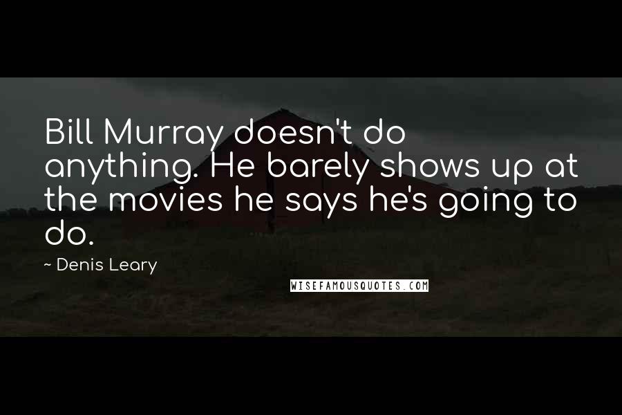 Denis Leary Quotes: Bill Murray doesn't do anything. He barely shows up at the movies he says he's going to do.