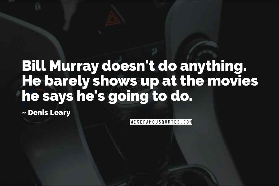 Denis Leary Quotes: Bill Murray doesn't do anything. He barely shows up at the movies he says he's going to do.