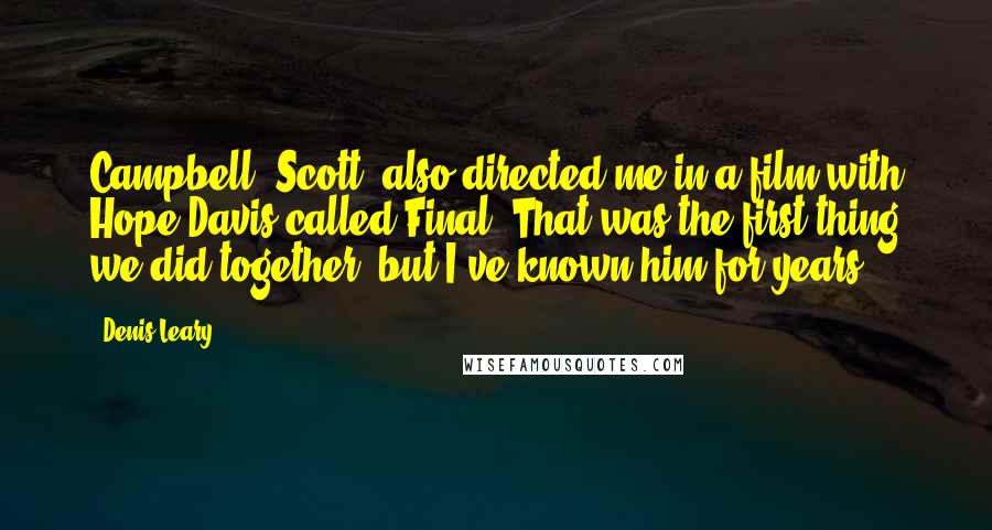 Denis Leary Quotes: Campbell [Scott] also directed me in a film with Hope Davis called Final. That was the first thing we did together, but I've known him for years.