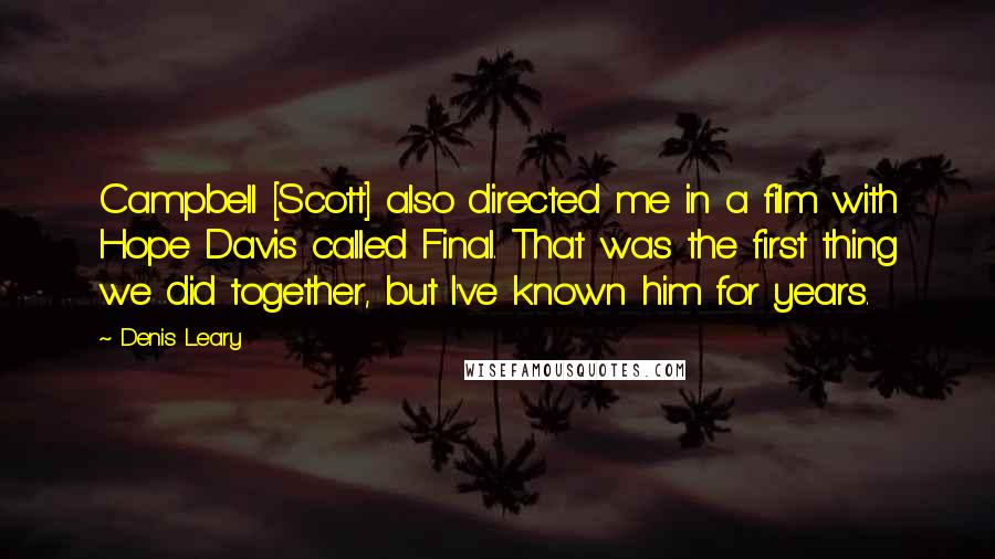 Denis Leary Quotes: Campbell [Scott] also directed me in a film with Hope Davis called Final. That was the first thing we did together, but I've known him for years.