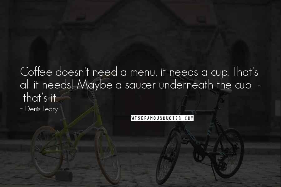 Denis Leary Quotes: Coffee doesn't need a menu, it needs a cup. That's all it needs! Maybe a saucer underneath the cup  -  that's it.