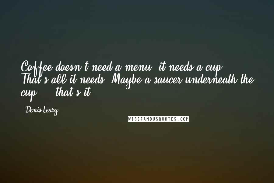 Denis Leary Quotes: Coffee doesn't need a menu, it needs a cup. That's all it needs! Maybe a saucer underneath the cup  -  that's it.