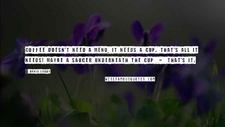 Denis Leary Quotes: Coffee doesn't need a menu, it needs a cup. That's all it needs! Maybe a saucer underneath the cup  -  that's it.