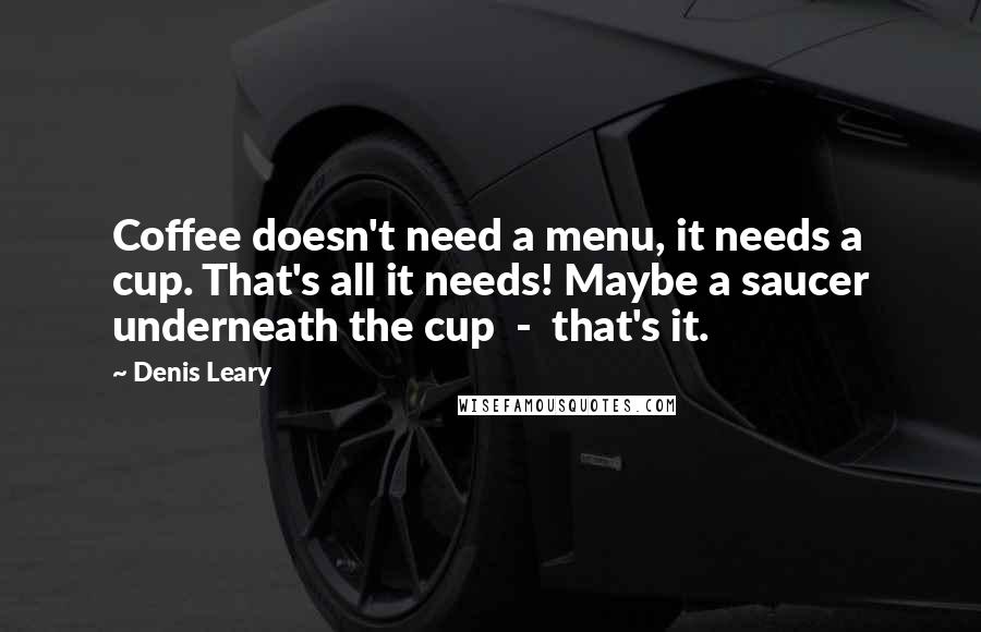 Denis Leary Quotes: Coffee doesn't need a menu, it needs a cup. That's all it needs! Maybe a saucer underneath the cup  -  that's it.