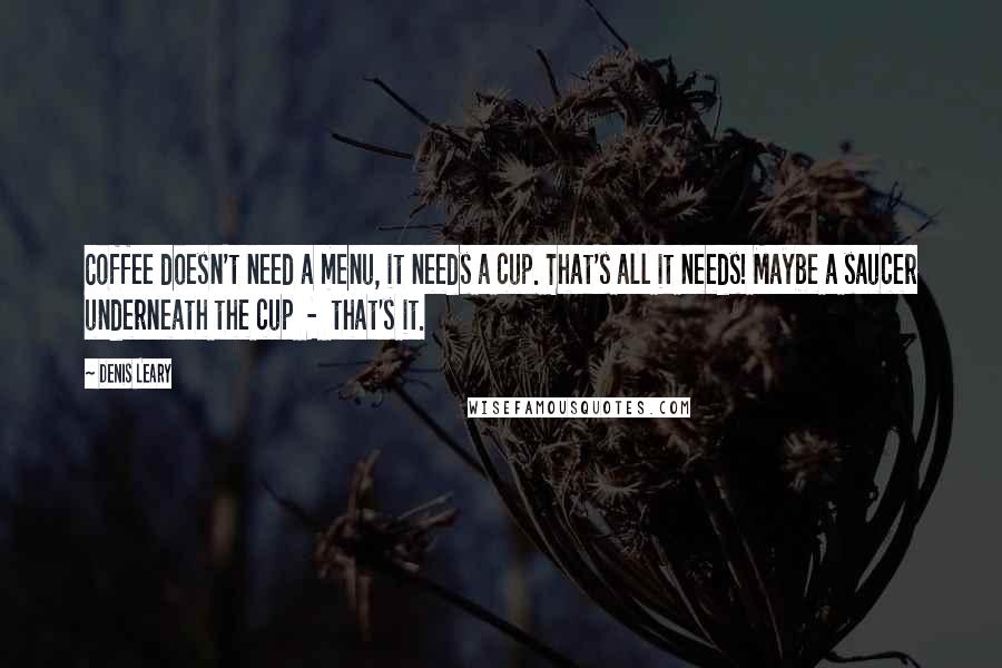 Denis Leary Quotes: Coffee doesn't need a menu, it needs a cup. That's all it needs! Maybe a saucer underneath the cup  -  that's it.