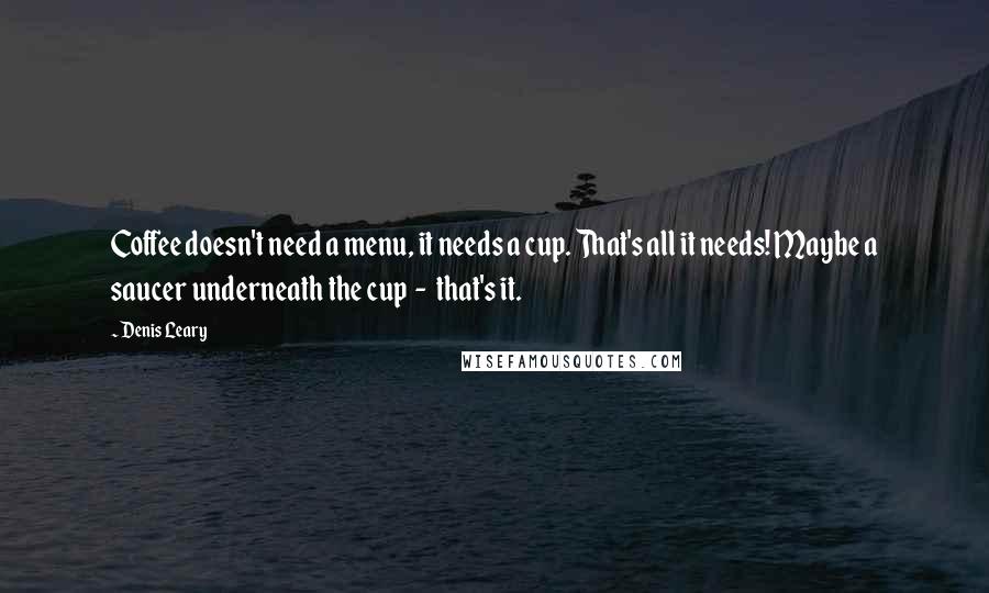 Denis Leary Quotes: Coffee doesn't need a menu, it needs a cup. That's all it needs! Maybe a saucer underneath the cup  -  that's it.