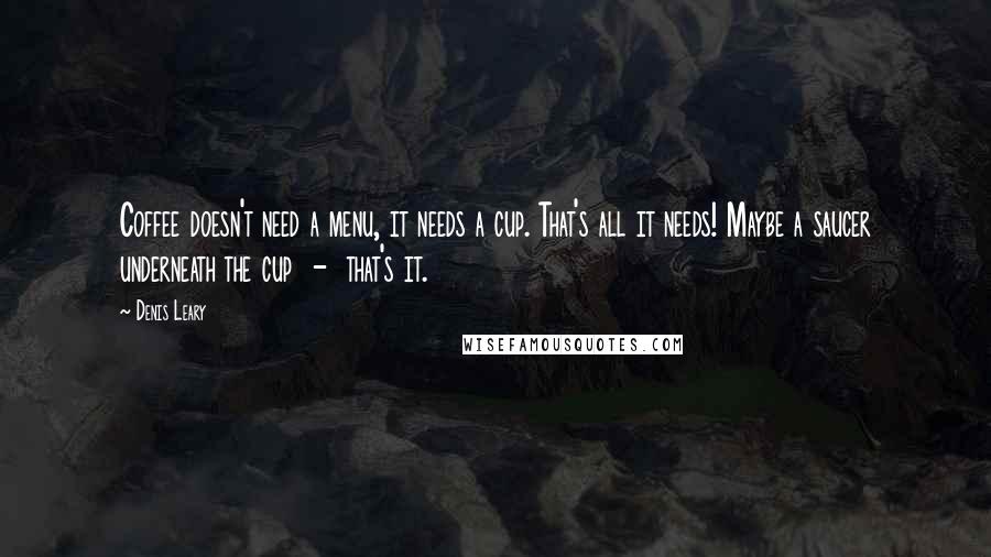 Denis Leary Quotes: Coffee doesn't need a menu, it needs a cup. That's all it needs! Maybe a saucer underneath the cup  -  that's it.