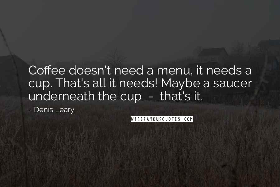 Denis Leary Quotes: Coffee doesn't need a menu, it needs a cup. That's all it needs! Maybe a saucer underneath the cup  -  that's it.