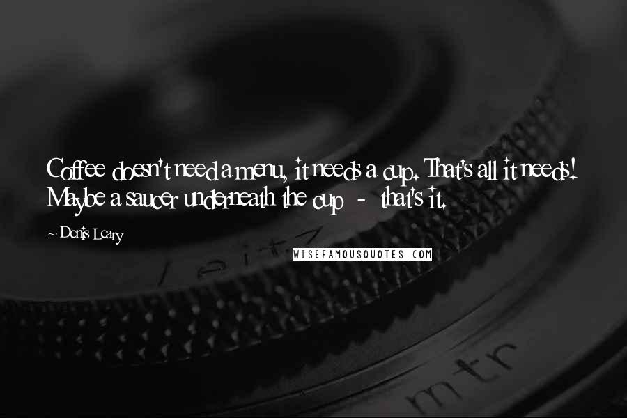 Denis Leary Quotes: Coffee doesn't need a menu, it needs a cup. That's all it needs! Maybe a saucer underneath the cup  -  that's it.