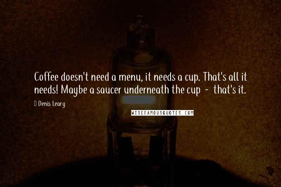Denis Leary Quotes: Coffee doesn't need a menu, it needs a cup. That's all it needs! Maybe a saucer underneath the cup  -  that's it.