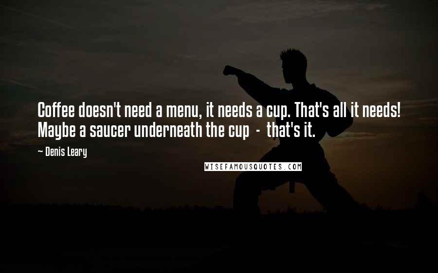 Denis Leary Quotes: Coffee doesn't need a menu, it needs a cup. That's all it needs! Maybe a saucer underneath the cup  -  that's it.