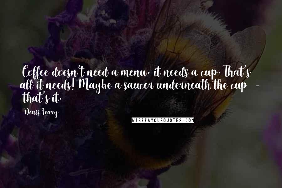 Denis Leary Quotes: Coffee doesn't need a menu, it needs a cup. That's all it needs! Maybe a saucer underneath the cup  -  that's it.