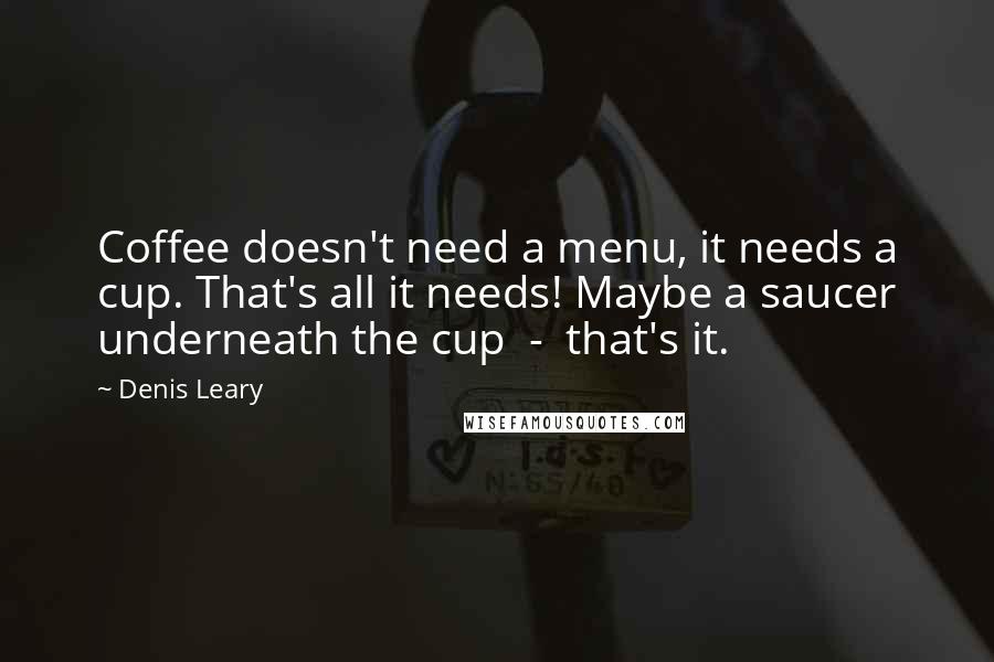 Denis Leary Quotes: Coffee doesn't need a menu, it needs a cup. That's all it needs! Maybe a saucer underneath the cup  -  that's it.