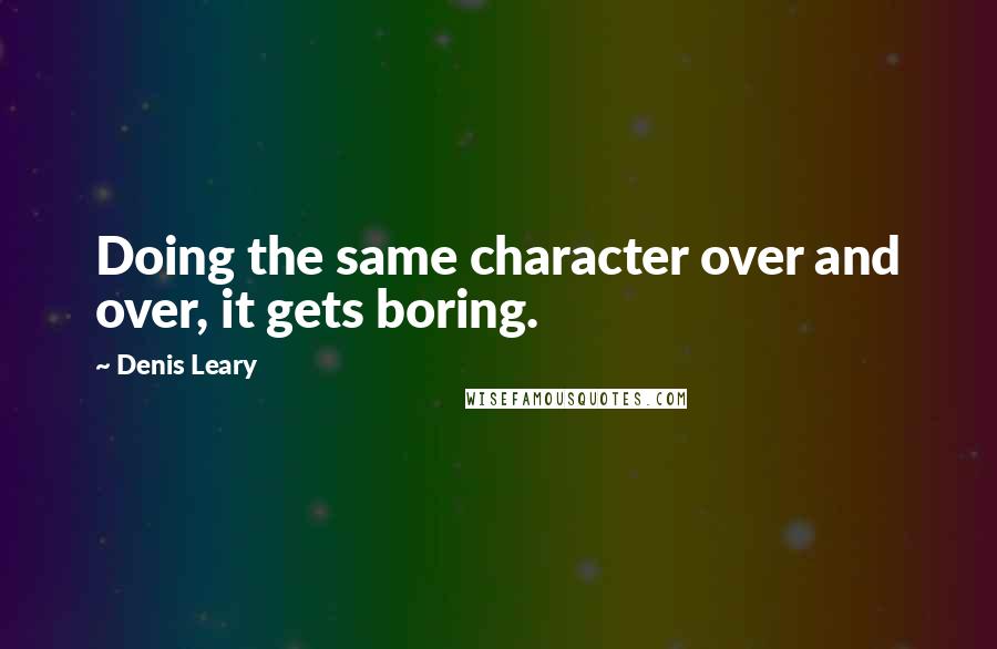 Denis Leary Quotes: Doing the same character over and over, it gets boring.