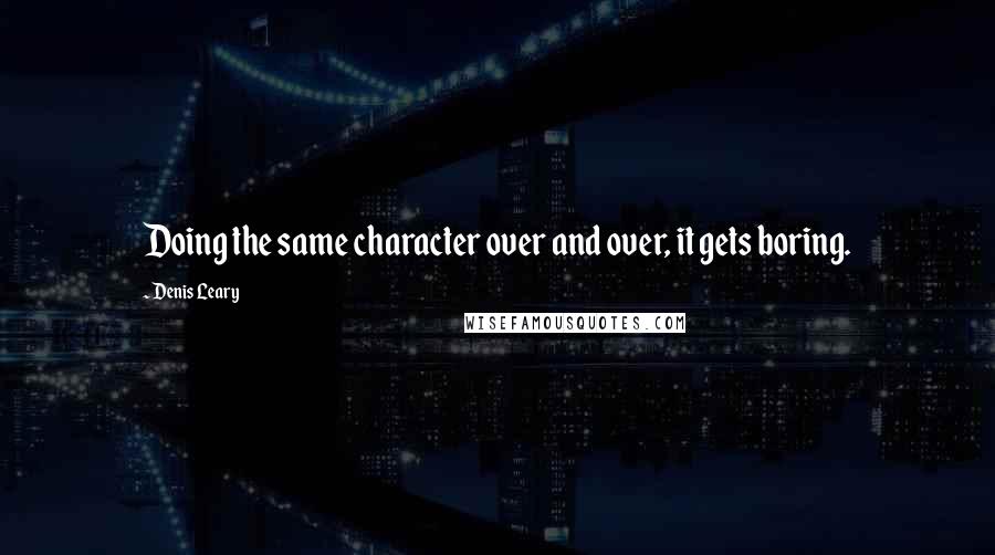 Denis Leary Quotes: Doing the same character over and over, it gets boring.