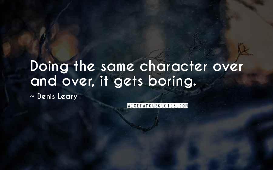 Denis Leary Quotes: Doing the same character over and over, it gets boring.