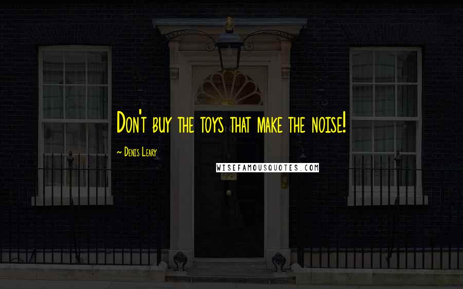 Denis Leary Quotes: Don't buy the toys that make the noise!