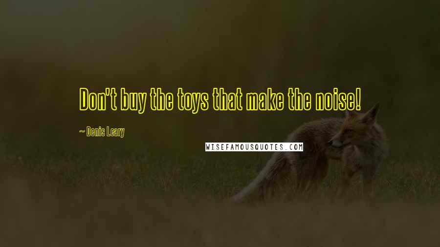 Denis Leary Quotes: Don't buy the toys that make the noise!