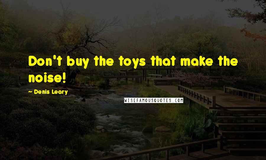 Denis Leary Quotes: Don't buy the toys that make the noise!