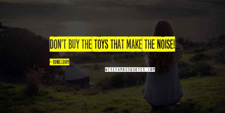 Denis Leary Quotes: Don't buy the toys that make the noise!