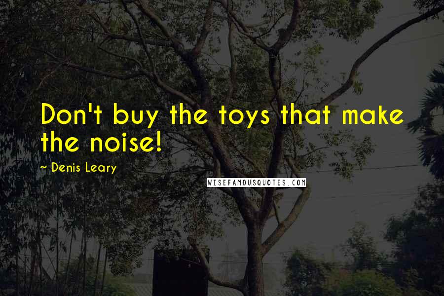 Denis Leary Quotes: Don't buy the toys that make the noise!