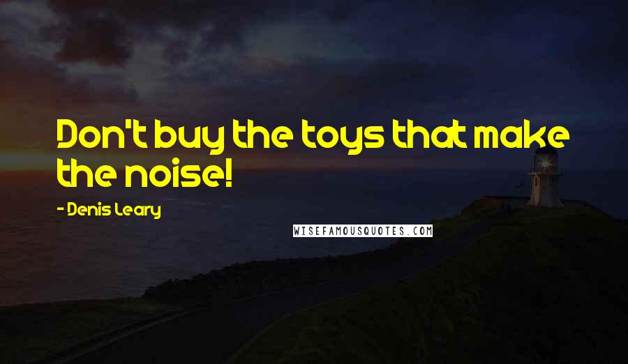 Denis Leary Quotes: Don't buy the toys that make the noise!