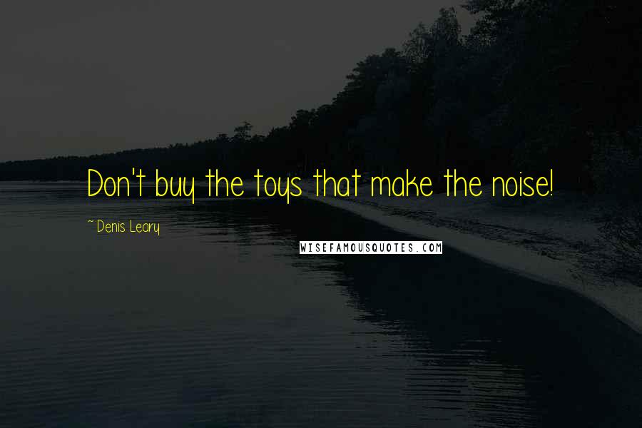 Denis Leary Quotes: Don't buy the toys that make the noise!