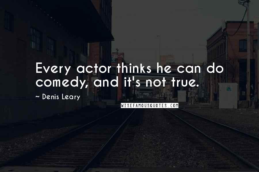 Denis Leary Quotes: Every actor thinks he can do comedy, and it's not true.