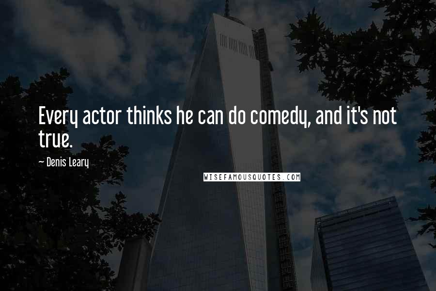 Denis Leary Quotes: Every actor thinks he can do comedy, and it's not true.