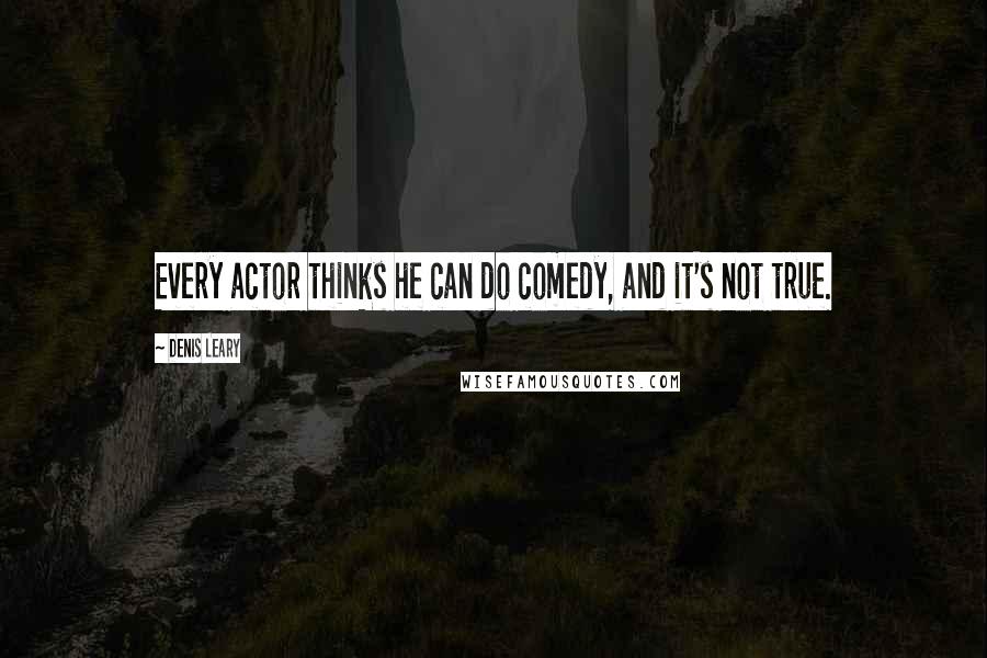 Denis Leary Quotes: Every actor thinks he can do comedy, and it's not true.