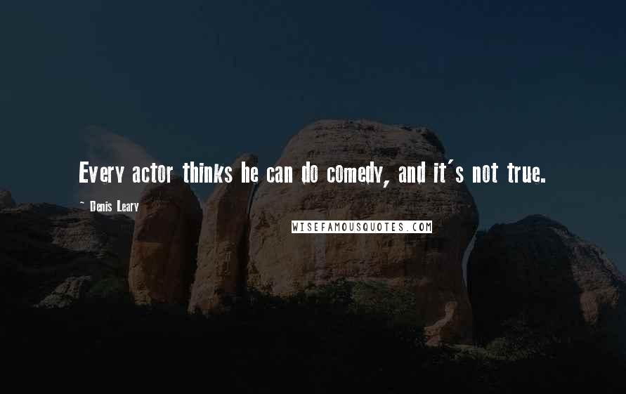 Denis Leary Quotes: Every actor thinks he can do comedy, and it's not true.