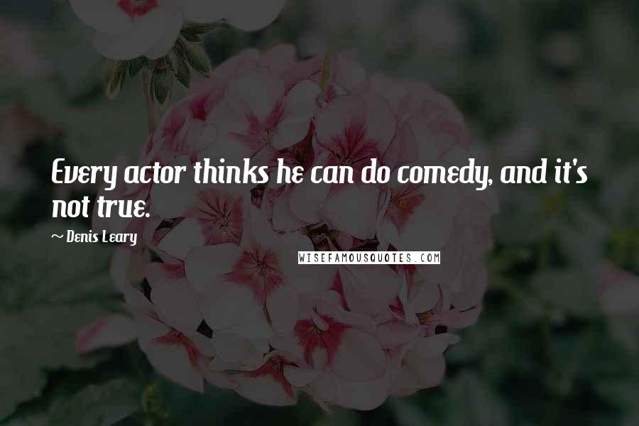 Denis Leary Quotes: Every actor thinks he can do comedy, and it's not true.