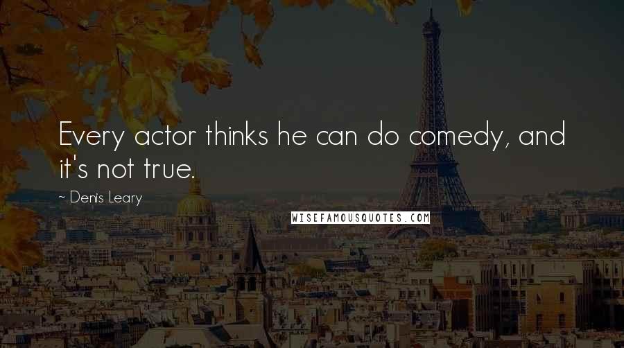 Denis Leary Quotes: Every actor thinks he can do comedy, and it's not true.