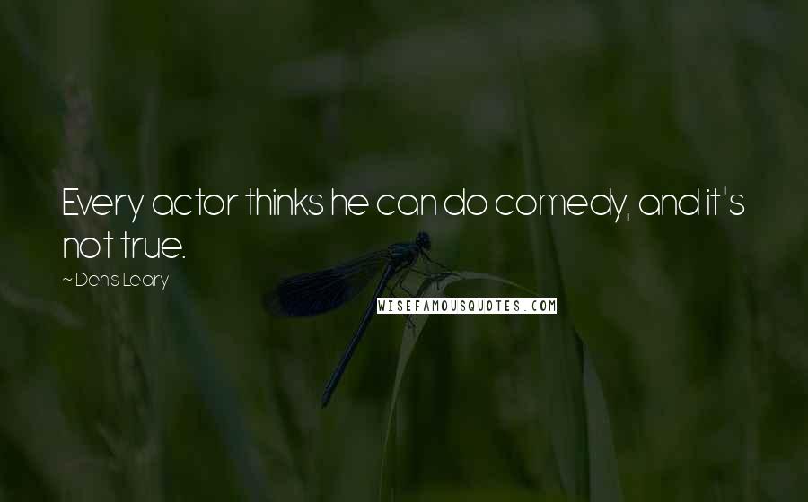 Denis Leary Quotes: Every actor thinks he can do comedy, and it's not true.