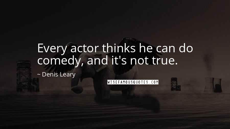 Denis Leary Quotes: Every actor thinks he can do comedy, and it's not true.