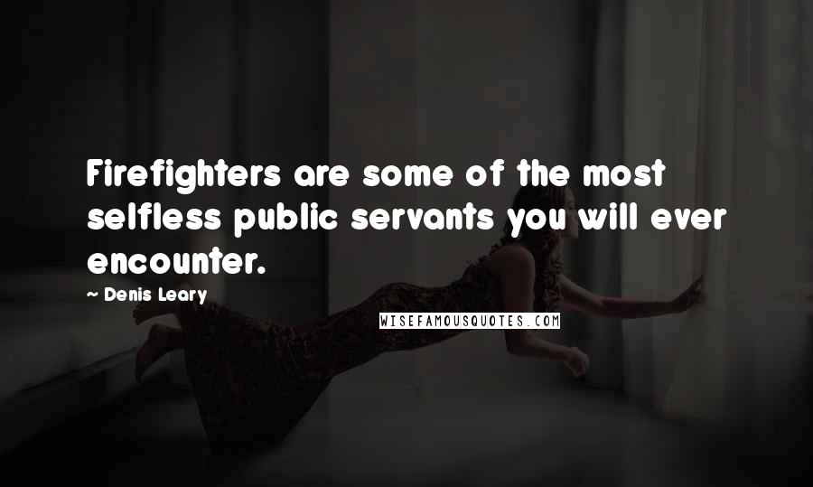 Denis Leary Quotes: Firefighters are some of the most selfless public servants you will ever encounter.