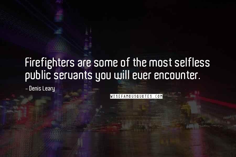 Denis Leary Quotes: Firefighters are some of the most selfless public servants you will ever encounter.