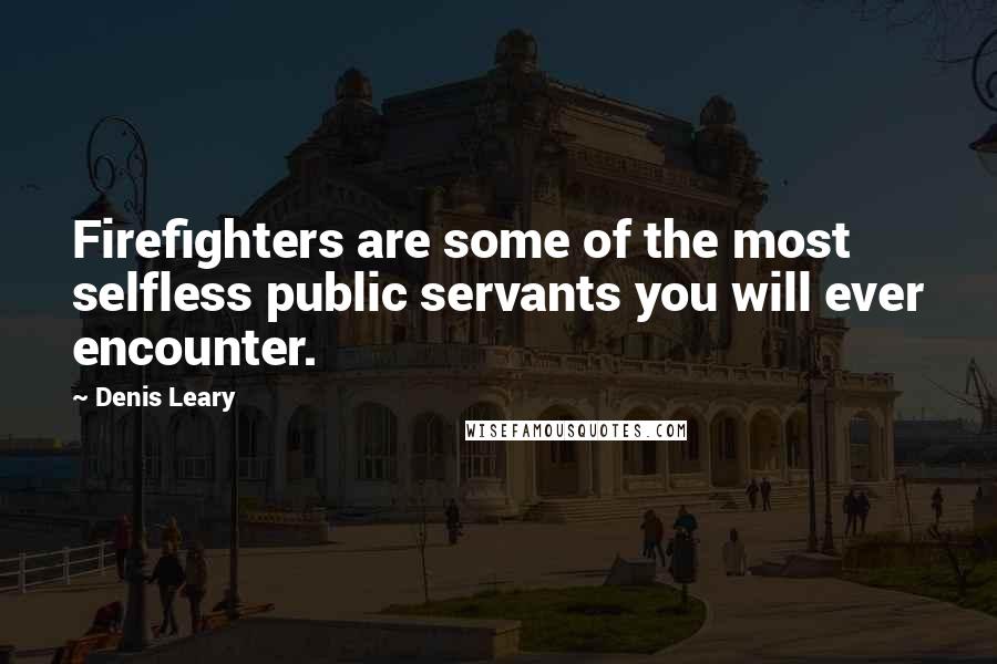 Denis Leary Quotes: Firefighters are some of the most selfless public servants you will ever encounter.