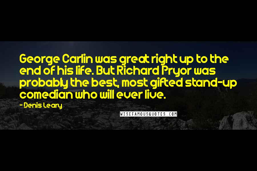 Denis Leary Quotes: George Carlin was great right up to the end of his life. But Richard Pryor was probably the best, most gifted stand-up comedian who will ever live.